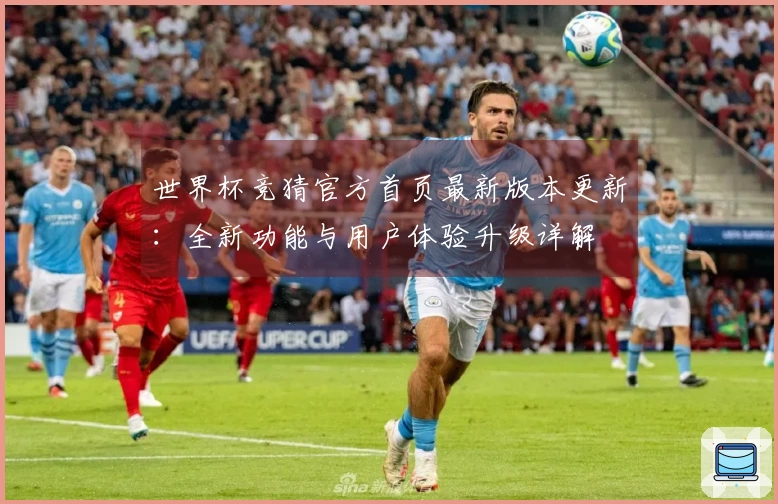世界杯竞猜官方首页最新版本更新：全新功能与用户体验升级详解