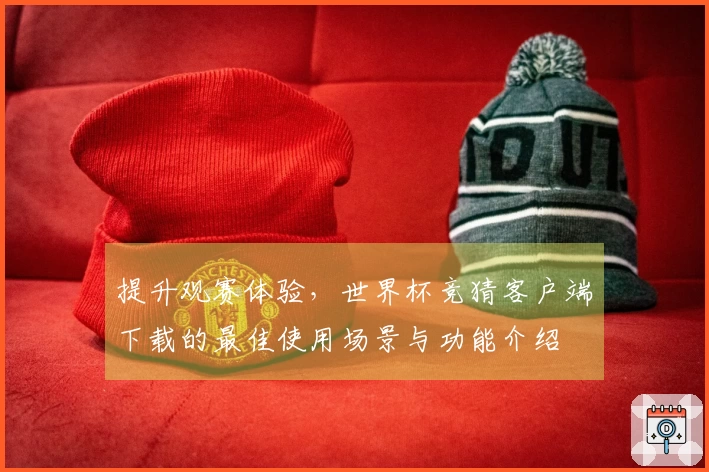 提升观赛体验，世界杯竞猜客户端下载的最佳使用场景与功能介绍