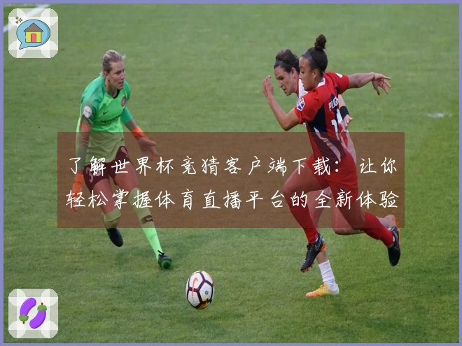 了解世界杯竞猜客户端下载：让你轻松掌握体育直播平台的全新体验与功能介绍