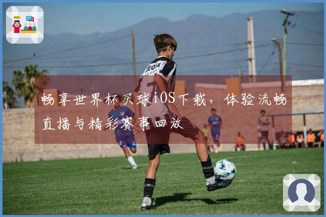 畅享世界杯买球iOS下载，体验流畅直播与精彩赛事回放