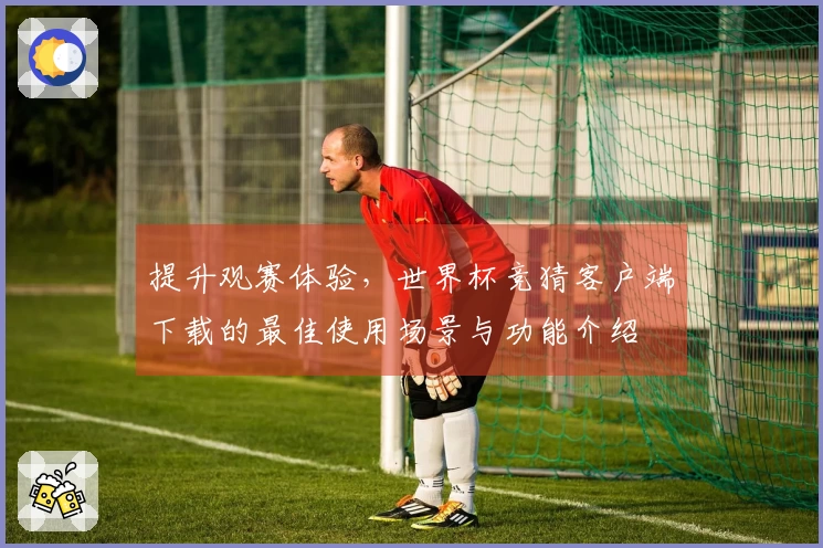 提升观赛体验，世界杯竞猜客户端下载的最佳使用场景与功能介绍