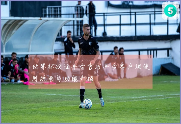 世界杯投注平台官方平台客户端使用说明与功能介绍