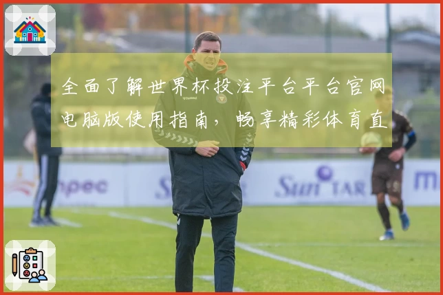 全面了解世界杯投注平台平台官网电脑版使用指南，畅享精彩体育直播体验