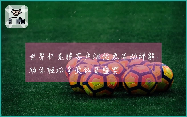 世界杯竞猜客户端优惠活动详解，助你轻松享受体育盛宴
